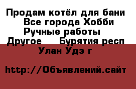 Продам котёл для бани  - Все города Хобби. Ручные работы » Другое   . Бурятия респ.,Улан-Удэ г.